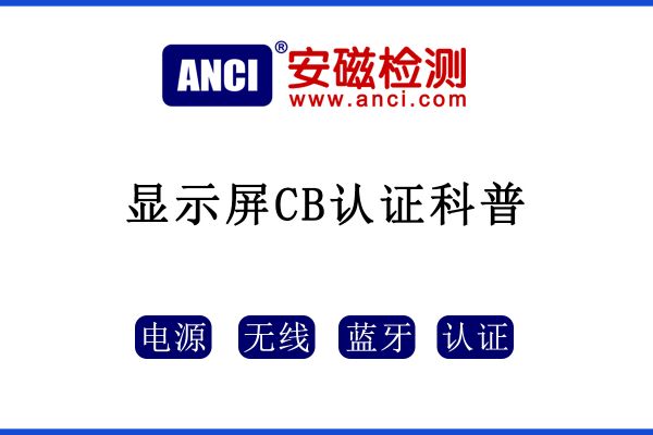 顯示屏做CB認證，保姆級攻略來了！